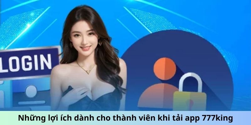 Những lợi ích dành cho thành viên khi tải app 777king